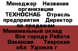 Менеджер › Название организации ­ ТЕХНОСНАБ › Отрасль предприятия ­ Директор по продажам › Минимальный оклад ­ 20 000 - Все города Работа » Вакансии   . Тверская обл.,Удомля г.